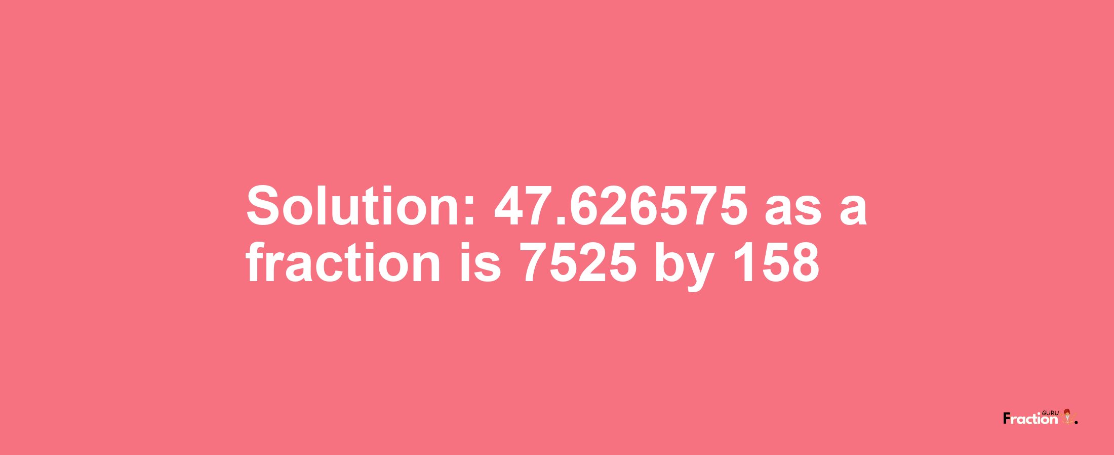 Solution:47.626575 as a fraction is 7525/158